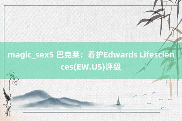 magic_sex5 巴克莱：看护Edwards Lifesciences(EW.US)评级