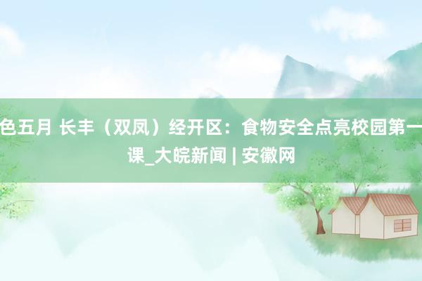 色五月 长丰（双凤）经开区：食物安全点亮校园第一课_大皖新闻 | 安徽网