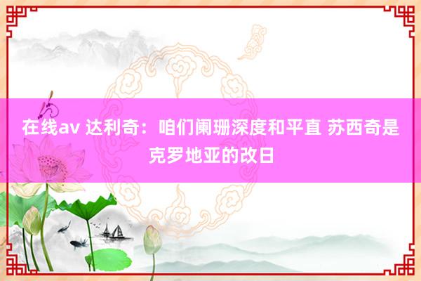 在线av 达利奇：咱们阑珊深度和平直 苏西奇是克罗地亚的改日