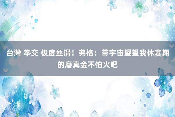 台灣 拳交 极度丝滑！弗格：带宇宙望望我休赛期的磨真金不怕火吧