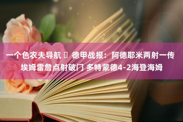 一个色农夫导航 ⚽德甲战报：阿德耶米两射一传 埃姆雷詹点射破门 多特蒙德4-2海登海姆