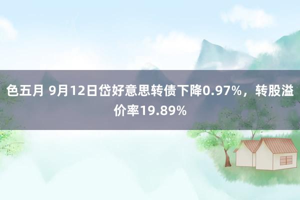 色五月 9月12日岱好意思转债下降0.97%，转股溢价率19.89%