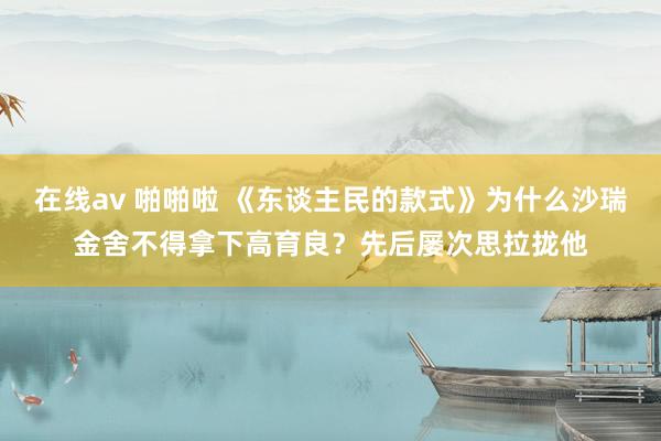 在线av 啪啪啦 《东谈主民的款式》为什么沙瑞金舍不得拿下高育良？先后屡次思拉拢他