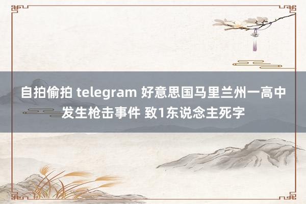 自拍偷拍 telegram 好意思国马里兰州一高中发生枪击事件 致1东说念主死字