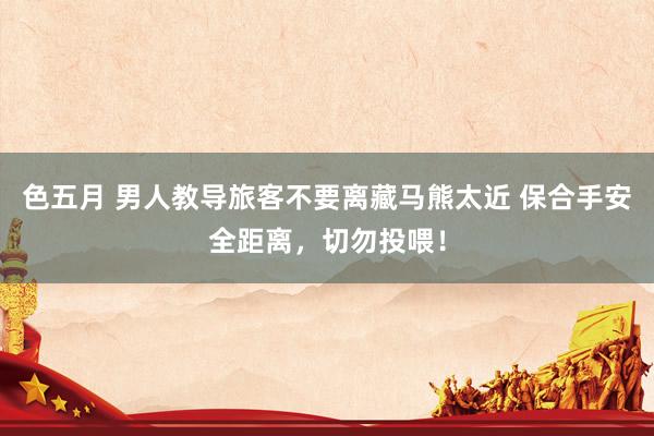 色五月 男人教导旅客不要离藏马熊太近 保合手安全距离，切勿投喂！