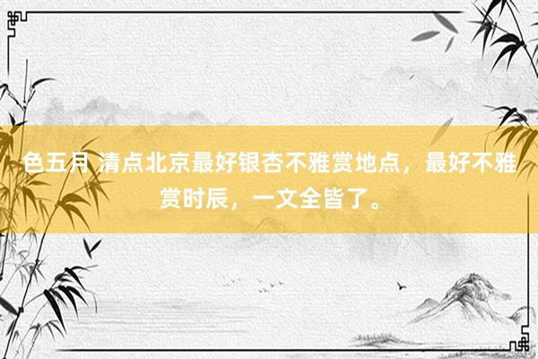 色五月 清点北京最好银杏不雅赏地点，最好不雅赏时辰，一文全皆了。