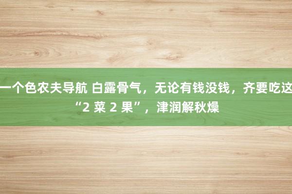 一个色农夫导航 白露骨气，无论有钱没钱，齐要吃这“2 菜 2 果”，津润解秋燥