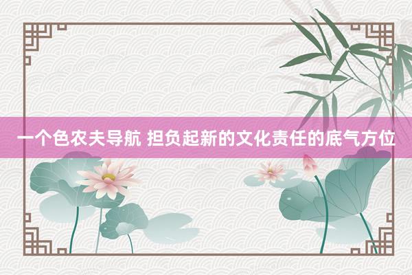 一个色农夫导航 担负起新的文化责任的底气方位