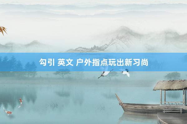 勾引 英文 户外指点玩出新习尚