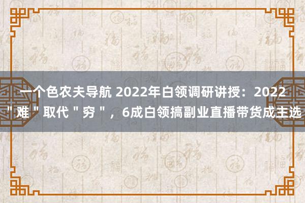 一个色农夫导航 2022年白领调研讲授：2022＂难＂取代＂穷＂，6成白领搞副业直播带货成主选