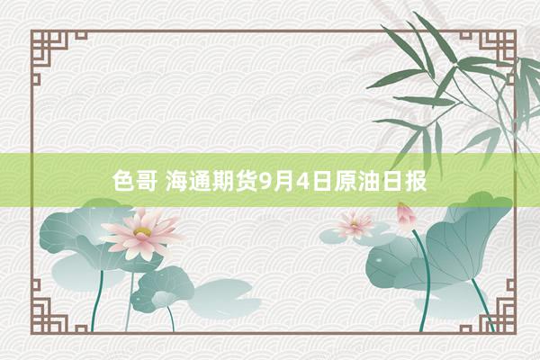 色哥 海通期货9月4日原油日报