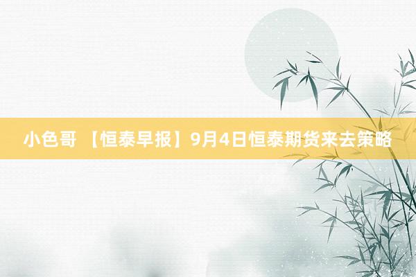 小色哥 【恒泰早报】9月4日恒泰期货来去策略