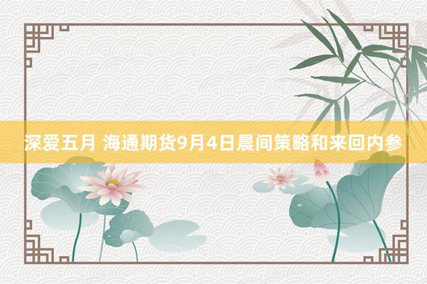 深爱五月 海通期货9月4日晨间策略和来回内参