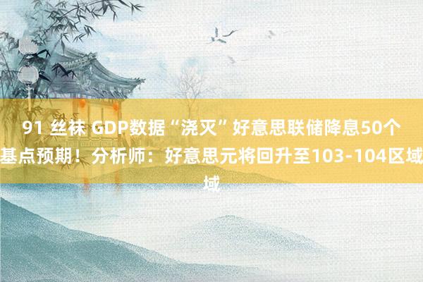 91 丝袜 GDP数据“浇灭”好意思联储降息50个基点预期！分析师：好意思元将回升至103-104区域
