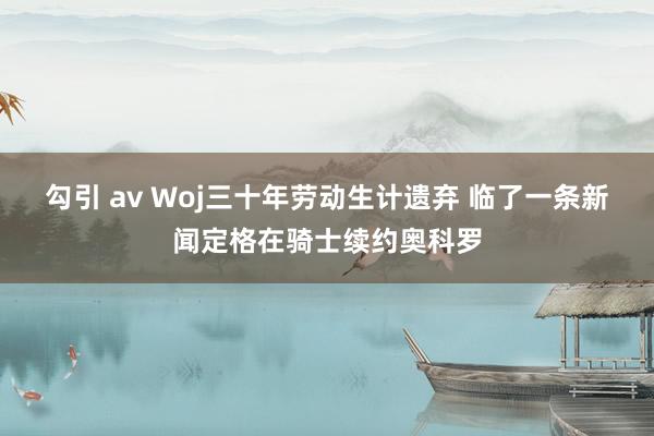 勾引 av Woj三十年劳动生计遗弃 临了一条新闻定格在骑士续约奥科罗