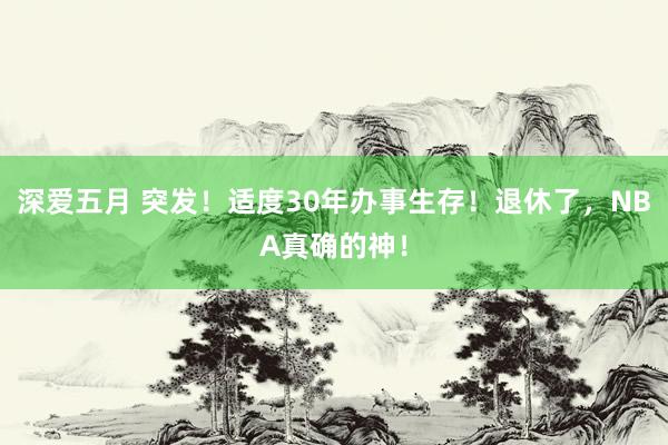 深爱五月 突发！适度30年办事生存！退休了，NBA真确的神！