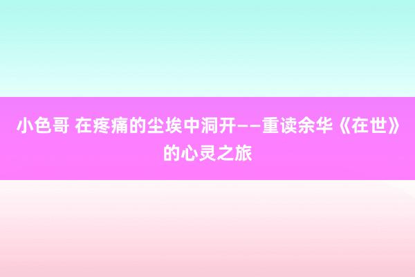 小色哥 在疼痛的尘埃中洞开——重读余华《在世》的心灵之旅