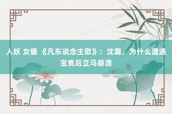 人妖 女優 《凡东说念主歌》：沈磊，为什么遭遇宝贵后立马崩溃