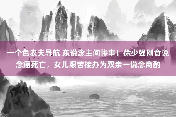 一个色农夫导航 东说念主间惨事！徐少强刚食说念癌死亡，女儿艰苦接办为双亲一说念商酌