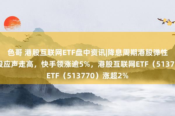色哥 港股互联网ETF盘中资讯|降息周期港股弹性更大？科网股应声走高，快手领涨逾5%，港股互联网ETF（513770）涨超2%