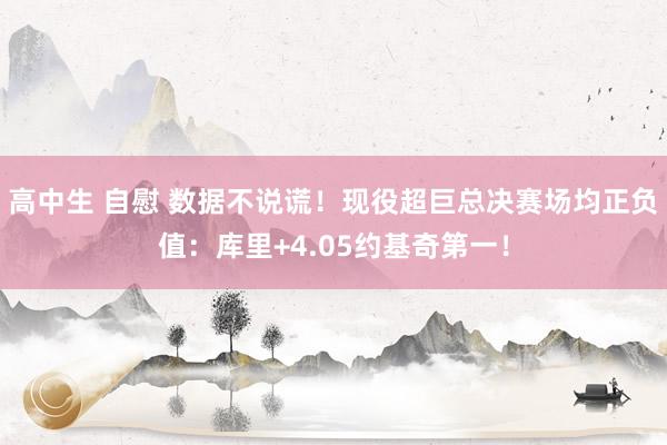 高中生 自慰 数据不说谎！现役超巨总决赛场均正负值：库里+4.05约基奇第一！