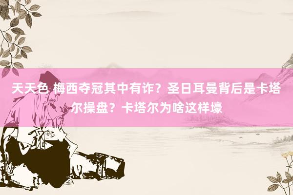 天天色 梅西夺冠其中有诈？圣日耳曼背后是卡塔尔操盘？卡塔尔为啥这样壕