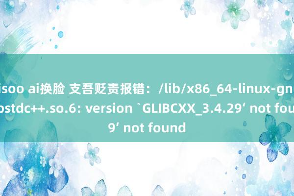 jisoo ai换脸 支吾贬责报错：/lib/x86_64-linux-gnu/libstdc++.so.6: version `GLIBCXX_3.4.29‘ not found