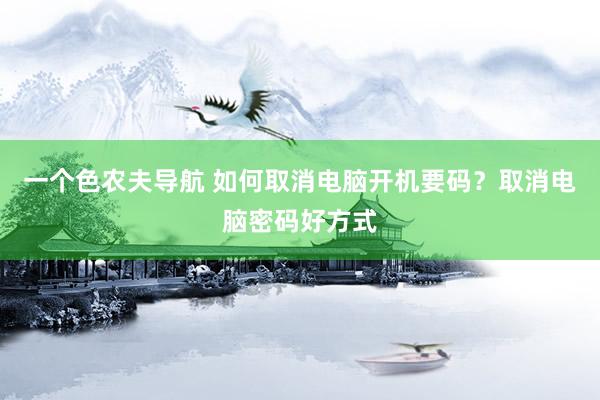 一个色农夫导航 如何取消电脑开机要码？取消电脑密码好方式