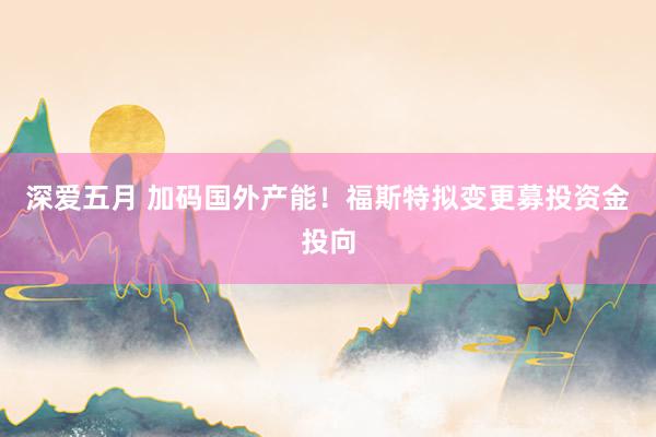 深爱五月 加码国外产能！福斯特拟变更募投资金投向