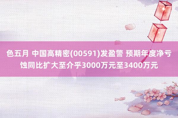 色五月 中国高精密(00591)发盈警 预期年度净亏蚀同比扩大至介乎3000万元至3400万元