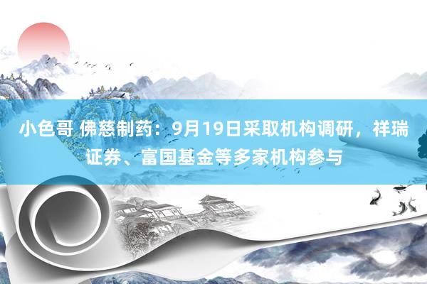 小色哥 佛慈制药：9月19日采取机构调研，祥瑞证券、富国基金等多家机构参与