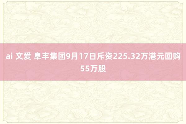ai 文爱 阜丰集团9月17日斥资225.32万港元回购55万股