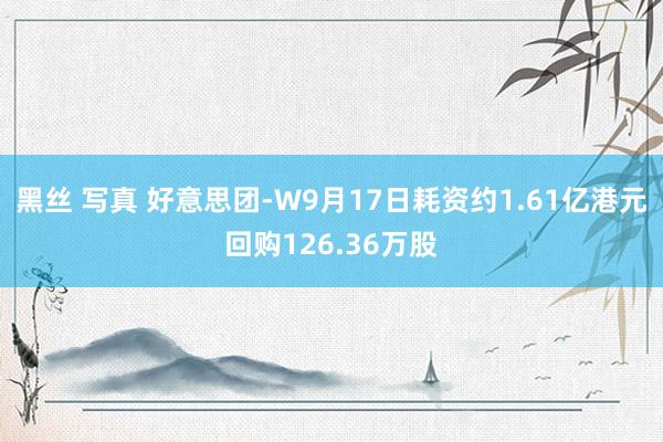 黑丝 写真 好意思团-W9月17日耗资约1.61亿港元回购126.36万股