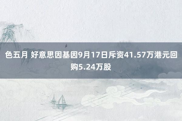 色五月 好意思因基因9月17日斥资41.57万港元回购5.24万股