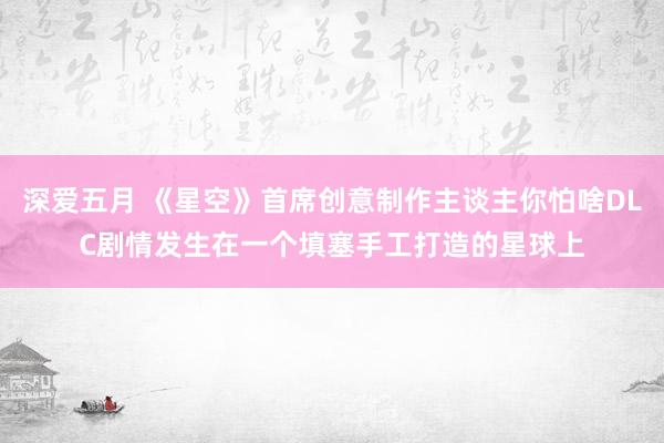 深爱五月 《星空》首席创意制作主谈主你怕啥DLC剧情发生在一个填塞手工打造的星球上