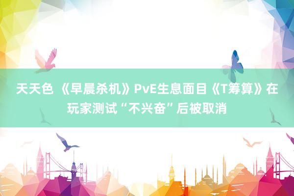天天色 《早晨杀机》PvE生息面目《T筹算》在玩家测试“不兴奋”后被取消