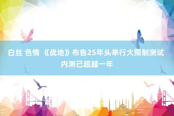 白丝 色情 《战地》布告25年头举行大限制测试 内测已超越一年