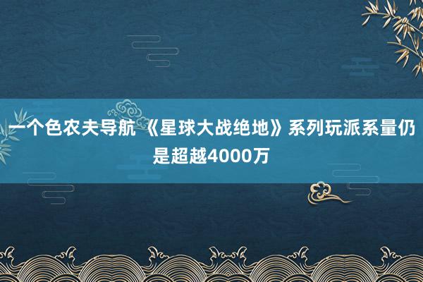 一个色农夫导航 《星球大战绝地》系列玩派系量仍是超越4000万