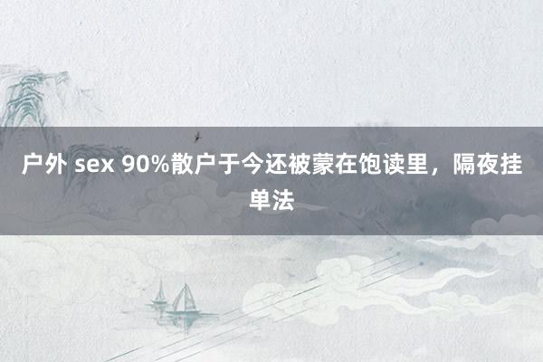 户外 sex 90%散户于今还被蒙在饱读里，隔夜挂单法