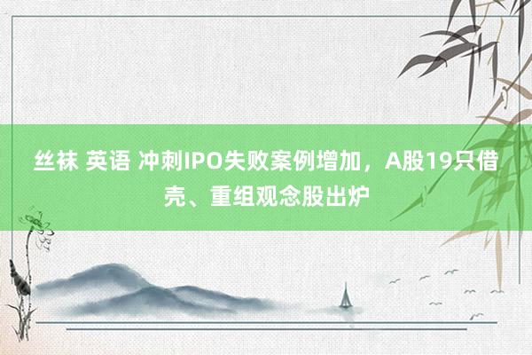丝袜 英语 冲刺IPO失败案例增加，A股19只借壳、重组观念股出炉