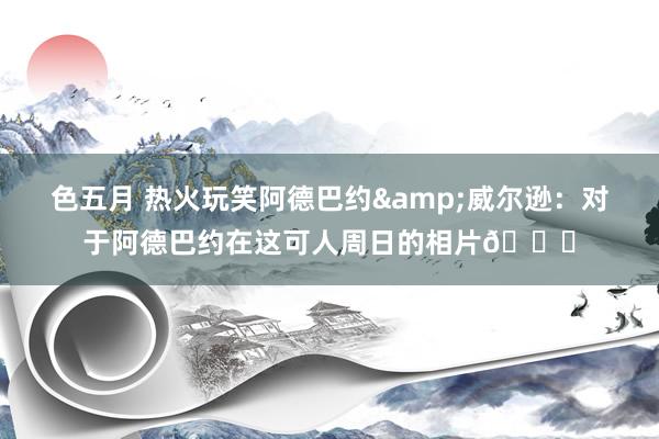 色五月 热火玩笑阿德巴约&威尔逊：对于阿德巴约在这可人周日的相片🏀