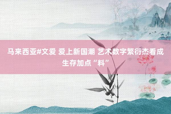 马来西亚#文爱 爱上新国潮 艺术数字繁衍杰看成生存加点“料”