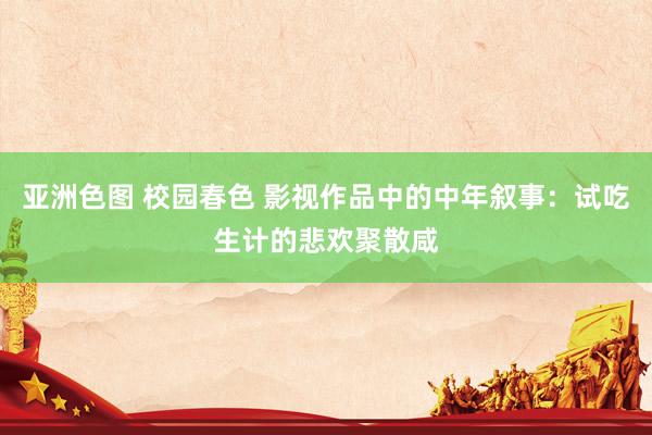 亚洲色图 校园春色 影视作品中的中年叙事：试吃生计的悲欢聚散咸
