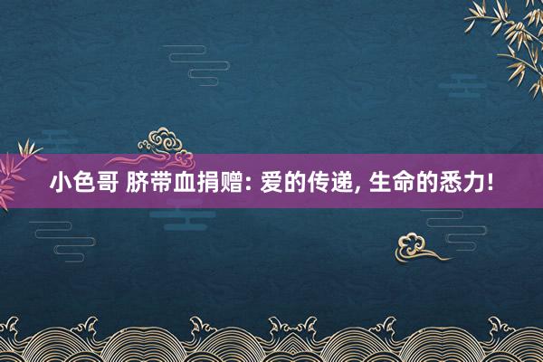 小色哥 脐带血捐赠: 爱的传递， 生命的悉力!