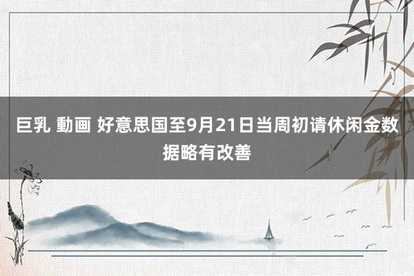 巨乳 動画 好意思国至9月21日当周初请休闲金数据略有改善