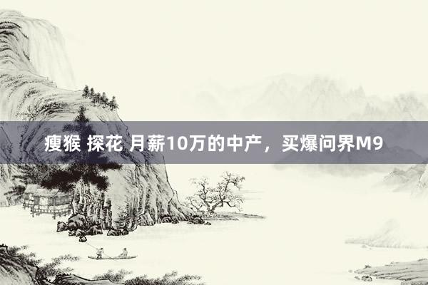 瘦猴 探花 月薪10万的中产，买爆问界M9