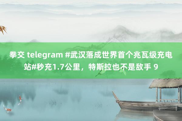 拳交 telegram #武汉落成世界首个兆瓦级充电站#秒充1.7公里，特斯拉也不是敌手 9