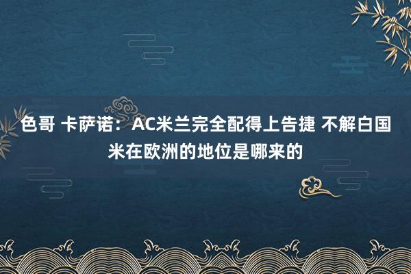 色哥 卡萨诺：AC米兰完全配得上告捷 不解白国米在欧洲的地位是哪来的