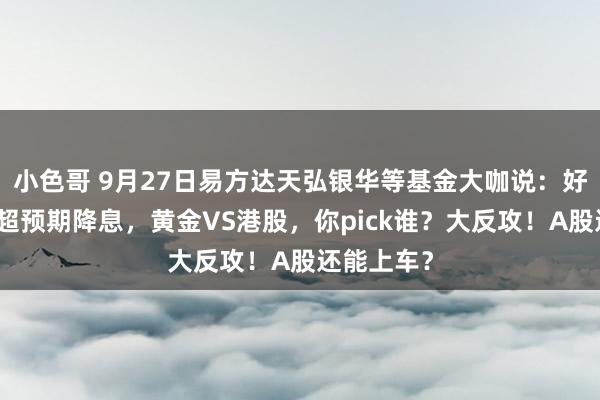 小色哥 9月27日易方达天弘银华等基金大咖说：好意思联储超预期降息，黄金VS港股，你pick谁？大反攻！A股还能上车？