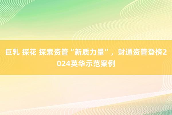 巨乳 探花 探索资管“新质力量”，财通资管登榜2024英华示范案例